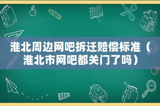 淮北周邊網(wǎng)吧拆遷賠償標(biāo)準(zhǔn)（淮北市網(wǎng)吧都關(guān)門了嗎）