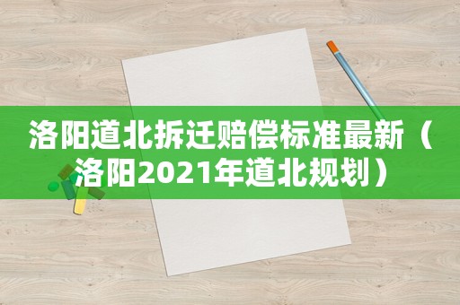 洛陽道北拆遷賠償標(biāo)準(zhǔn)最新（洛陽2021年道北規(guī)劃）