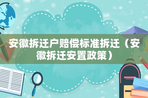 安徽拆遷戶(hù)賠償標(biāo)準(zhǔn)拆遷（安徽拆遷安置政策）