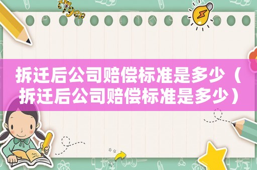 拆遷后公司賠償標(biāo)準(zhǔn)是多少（拆遷后公司賠償標(biāo)準(zhǔn)是多少）