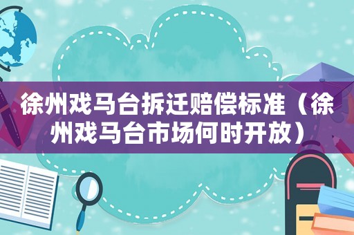 徐州戲馬臺拆遷賠償標準（徐州戲馬臺市場何時開放）