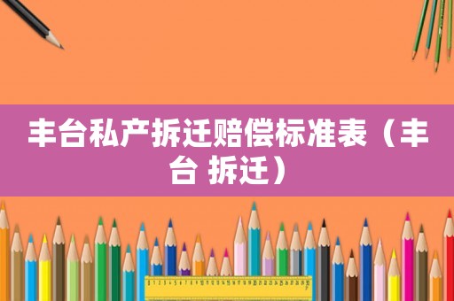 豐臺(tái)私產(chǎn)拆遷賠償標(biāo)準(zhǔn)表（豐臺(tái) 拆遷）