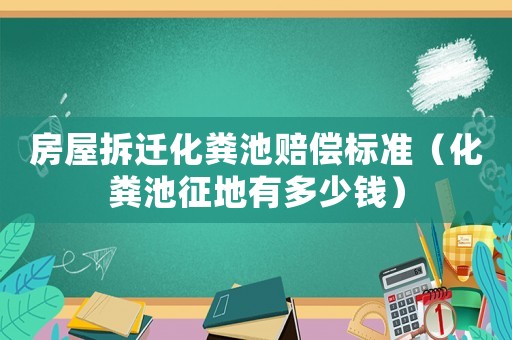 房屋拆遷化糞池賠償標(biāo)準(zhǔn)（化糞池征地有多少錢）