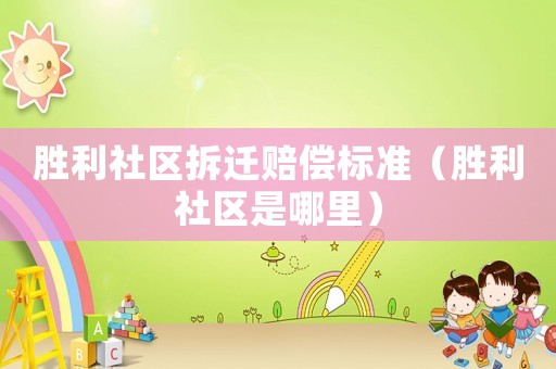 勝利社區(qū)拆遷賠償標準（勝利社區(qū)是哪里）