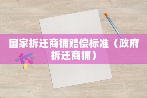 國(guó)家拆遷商鋪賠償標(biāo)準(zhǔn)（政府拆遷商鋪）