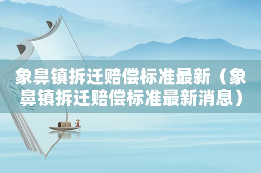 象鼻鎮(zhèn)拆遷賠償標(biāo)準(zhǔn)最新（象鼻鎮(zhèn)拆遷賠償標(biāo)準(zhǔn)最新消息）