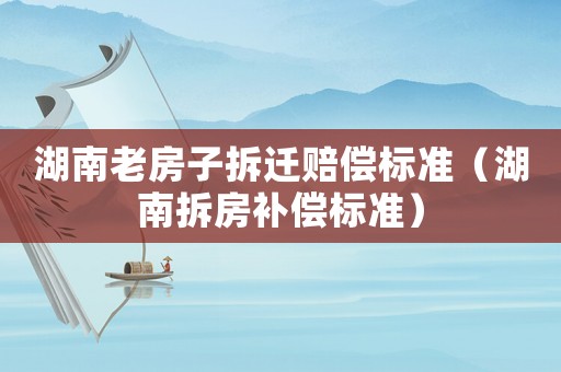 湖南老房子拆遷賠償標(biāo)準(zhǔn)（湖南拆房補償標(biāo)準(zhǔn)）