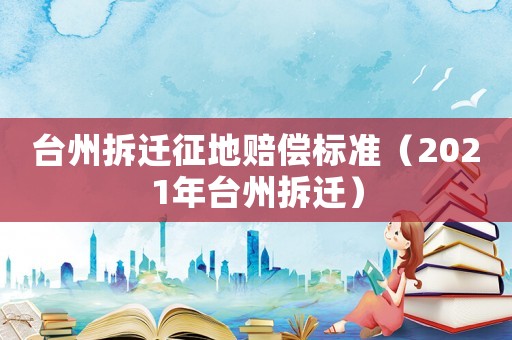 臺(tái)州拆遷征地賠償標(biāo)準(zhǔn)（2021年臺(tái)州拆遷）