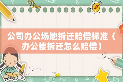 公司辦公場地拆遷賠償標(biāo)準（辦公樓拆遷怎么賠償）