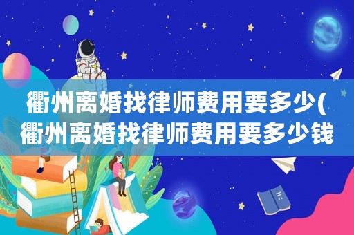衢州離婚找律師費(fèi)用要多少(衢州離婚找律師費(fèi)用要多少錢)