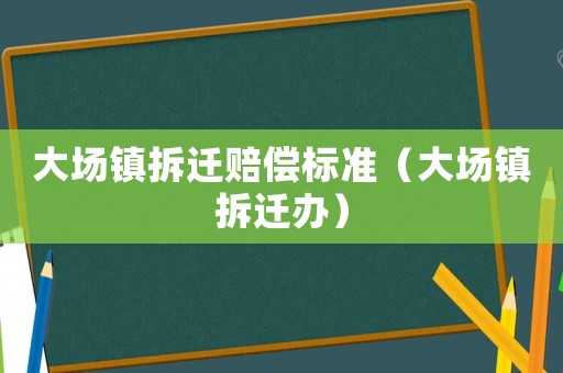 大場(chǎng)鎮(zhèn)拆遷賠償標(biāo)準(zhǔn)（大場(chǎng)鎮(zhèn)拆遷辦）