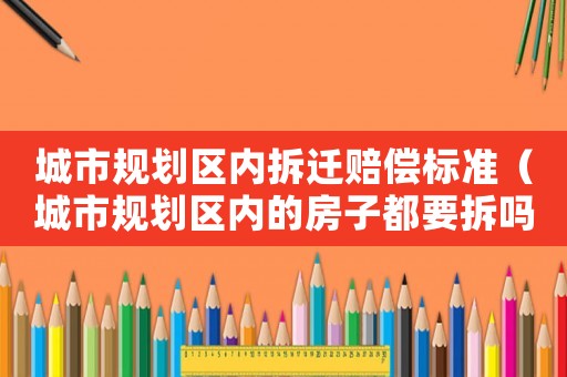 城市規(guī)劃區(qū)內(nèi)拆遷賠償標(biāo)準(zhǔn)（城市規(guī)劃區(qū)內(nèi)的房子都要拆嗎）