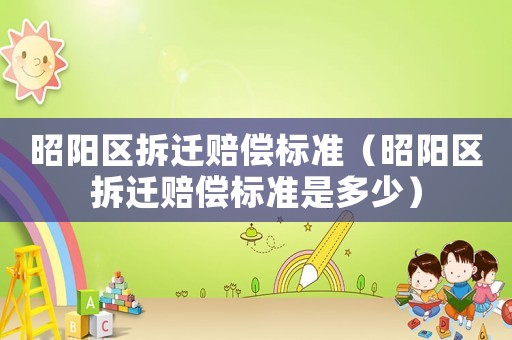 昭陽區(qū)拆遷賠償標準（昭陽區(qū)拆遷賠償標準是多少）
