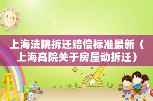 上海法院拆遷賠償標準最新（上海高院關(guān)于房屋動拆遷）