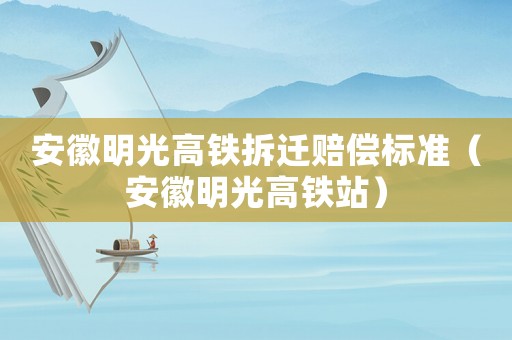 安徽明光高鐵拆遷賠償標(biāo)準(zhǔn)（安徽明光高鐵站）