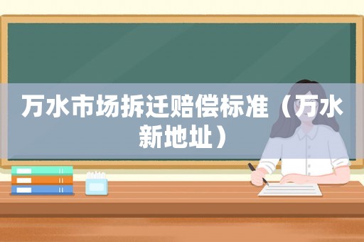 萬水市場拆遷賠償標(biāo)準(zhǔn)（萬水新地址）