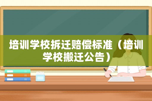 培訓(xùn)學(xué)校拆遷賠償標(biāo)準(zhǔn)（培訓(xùn)學(xué)校搬遷公告）