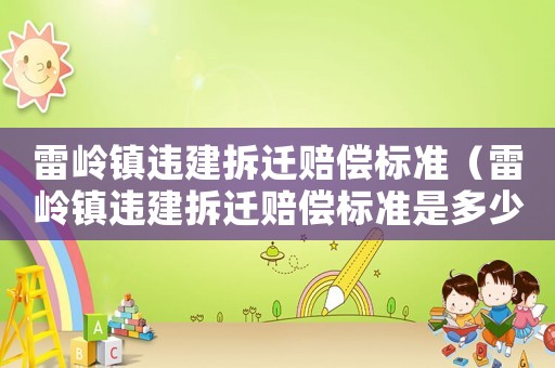 雷嶺鎮(zhèn)違建拆遷賠償標準（雷嶺鎮(zhèn)違建拆遷賠償標準是多少）