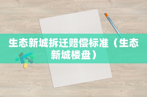 生態(tài)新城拆遷賠償標(biāo)準(zhǔn)（生態(tài)新城樓盤）