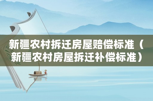 新疆農(nóng)村拆遷房屋賠償標準（新疆農(nóng)村房屋拆遷補償標準）