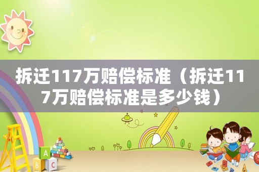 拆遷117萬賠償標(biāo)準(zhǔn)（拆遷117萬賠償標(biāo)準(zhǔn)是多少錢）