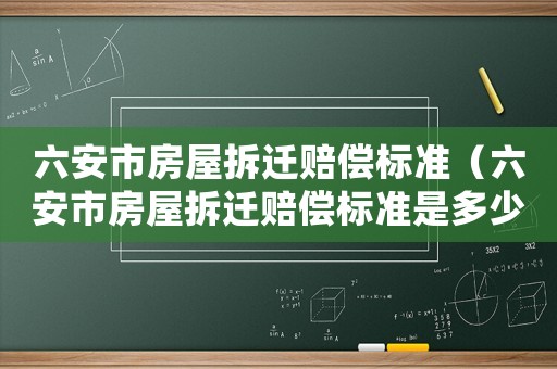 六安市房屋拆遷賠償標(biāo)準(zhǔn)（六安市房屋拆遷賠償標(biāo)準(zhǔn)是多少）