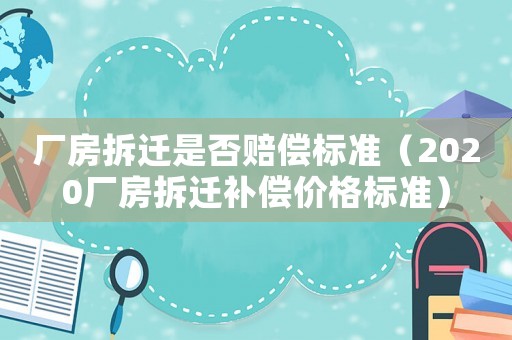 廠房拆遷是否賠償標(biāo)準(zhǔn)（2020廠房拆遷補償價格標(biāo)準(zhǔn)）