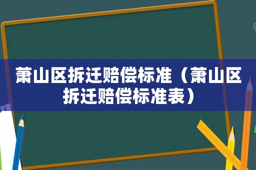 蕭山區(qū)拆遷賠償標準（蕭山區(qū)拆遷賠償標準表）