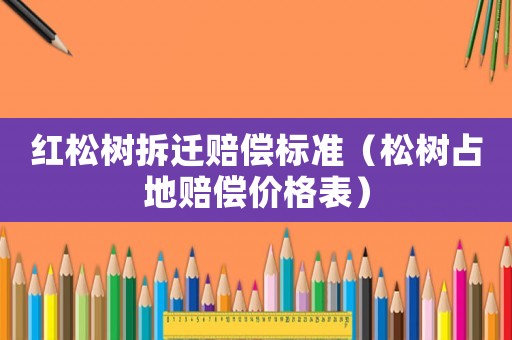 紅松樹(shù)拆遷賠償標(biāo)準(zhǔn)（松樹(shù)占地賠償價(jià)格表）