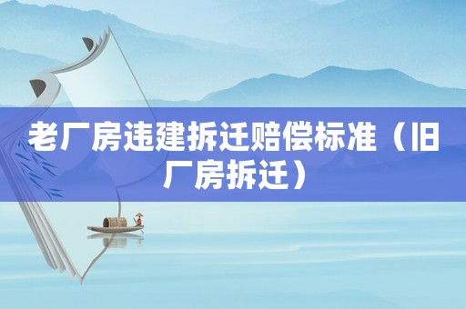 老廠房違建拆遷賠償標準（舊廠房拆遷）