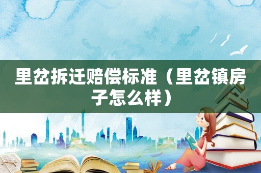 里岔拆遷賠償標準（里岔鎮(zhèn)房子怎么樣）