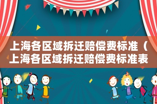 上海各區(qū)域拆遷賠償費(fèi)標(biāo)準(zhǔn)（上海各區(qū)域拆遷賠償費(fèi)標(biāo)準(zhǔn)表）