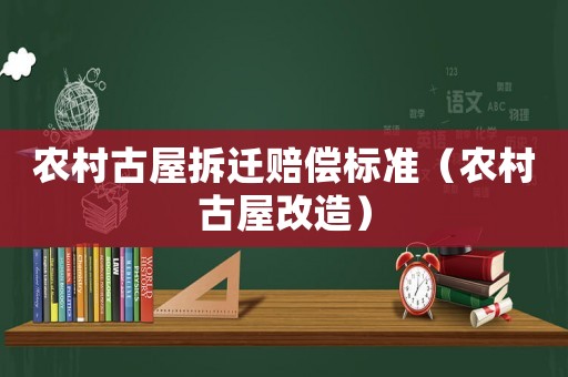農(nóng)村古屋拆遷賠償標(biāo)準(zhǔn)（農(nóng)村古屋改造）