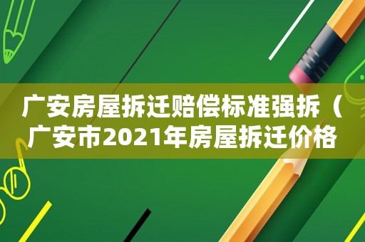 廣安房屋拆遷賠償標(biāo)準(zhǔn)強(qiáng)拆（廣安市2021年房屋拆遷價格表）