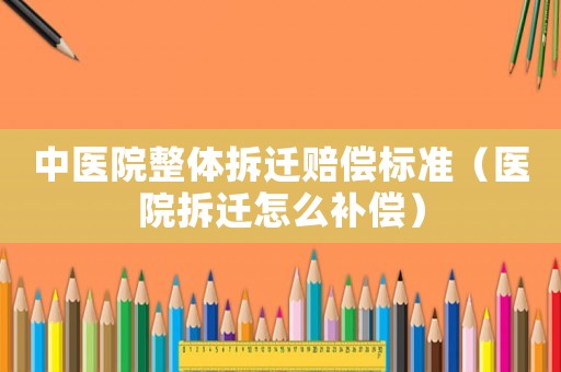 中醫(yī)院整體拆遷賠償標(biāo)準(zhǔn)（醫(yī)院拆遷怎么補(bǔ)償）