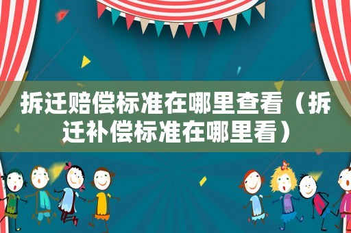 拆遷賠償標(biāo)準(zhǔn)在哪里查看（拆遷補(bǔ)償標(biāo)準(zhǔn)在哪里看）