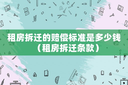 租房拆遷的賠償標(biāo)準(zhǔn)是多少錢（租房拆遷條款）