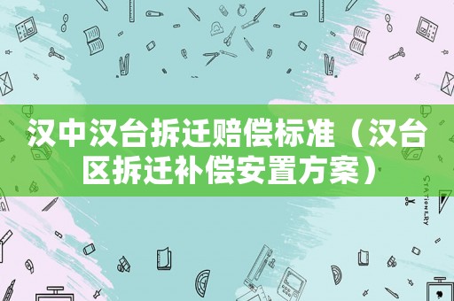漢中漢臺(tái)拆遷賠償標(biāo)準(zhǔn)（漢臺(tái)區(qū)拆遷補(bǔ)償安置方案）
