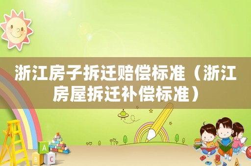 浙江房子拆遷賠償標(biāo)準(zhǔn)（浙江房屋拆遷補償標(biāo)準(zhǔn)）
