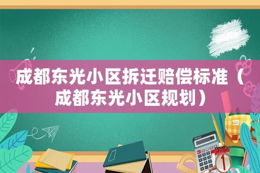 成都東光小區(qū)拆遷賠償標(biāo)準(zhǔn)（成都東光小區(qū)規(guī)劃）
