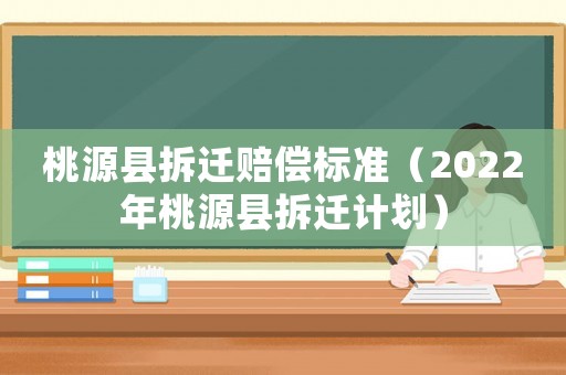 桃源縣拆遷賠償標(biāo)準(zhǔn)（2022年桃源縣拆遷計劃）