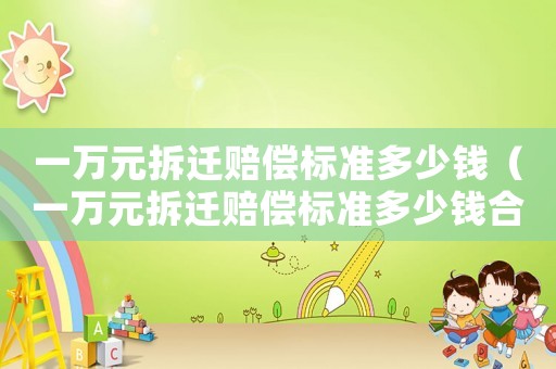 一萬元拆遷賠償標(biāo)準(zhǔn)多少錢（一萬元拆遷賠償標(biāo)準(zhǔn)多少錢合適）