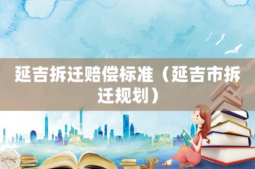 延吉拆遷賠償標(biāo)準(zhǔn)（延吉市拆遷規(guī)劃）
