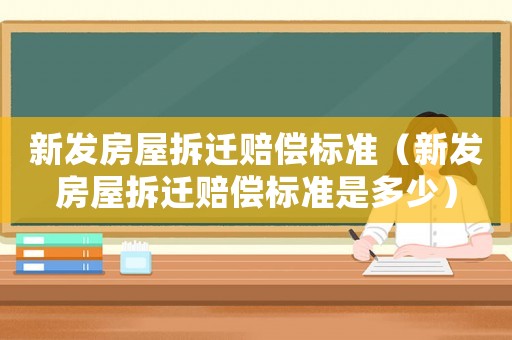 新發(fā)房屋拆遷賠償標準（新發(fā)房屋拆遷賠償標準是多少）