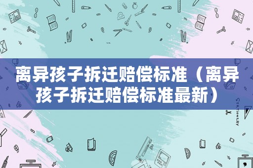 離異孩子拆遷賠償標(biāo)準(zhǔn)（離異孩子拆遷賠償標(biāo)準(zhǔn)最新）