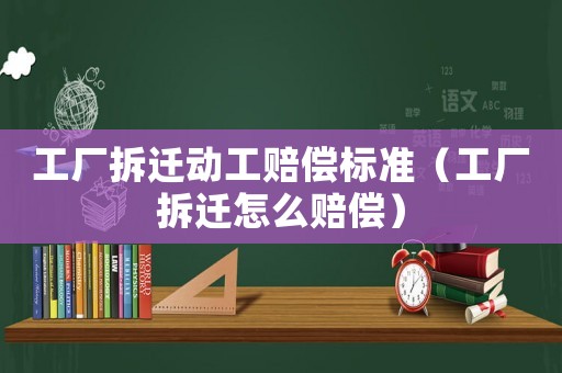 工廠拆遷動(dòng)工賠償標(biāo)準(zhǔn)（工廠拆遷怎么賠償）
