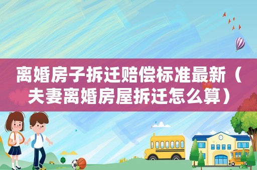 離婚房子拆遷賠償標(biāo)準(zhǔn)最新（夫妻離婚房屋拆遷怎么算）