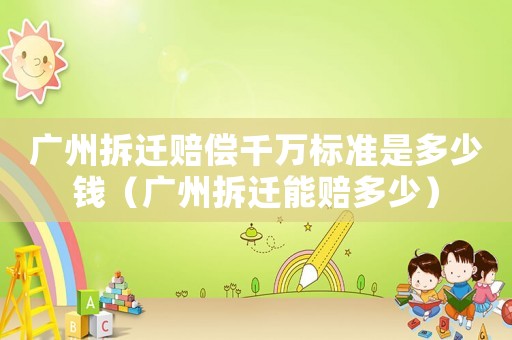 廣州拆遷賠償千萬標(biāo)準(zhǔn)是多少錢（廣州拆遷能賠多少）