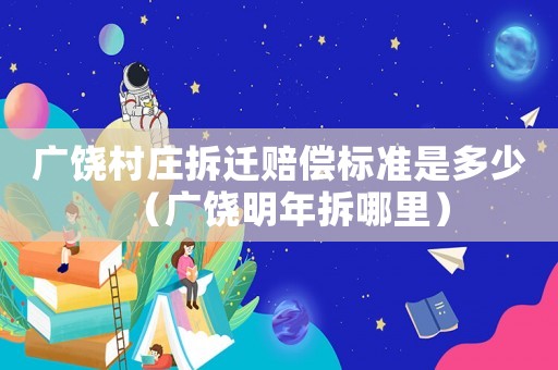 廣饒村莊拆遷賠償標準是多少（廣饒明年拆哪里）