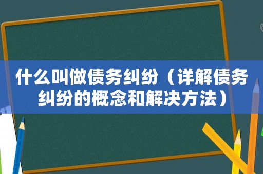 什么叫做債務(wù)糾紛（詳解債務(wù)糾紛的概念和解決方法）